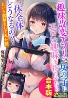 『趣味改変アプリ』で女の子にエロい趣味を持たせたら一体全体どうなるの？ という実験をしてみた話【合本版】