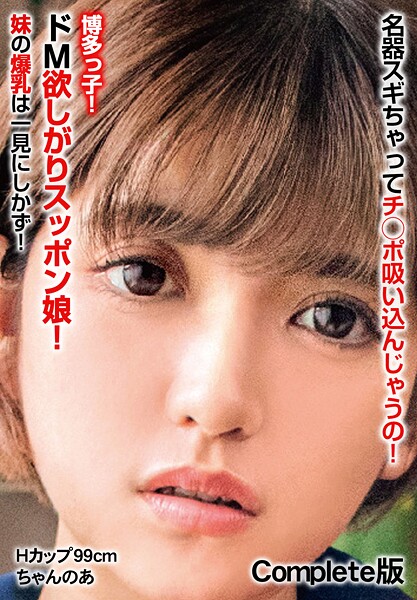 名器スギちゃってチ○ポ吸い込んじゃうの！博多っ子！ドM欲しがりスッポン娘！ 妹の爆乳は一見にしかず！ Hカップ99cm ちゃんのあ Complete版