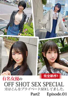 完全新作！有名女優のOFF SHOT SEX SPECIAL 実はこんなプライベートSEXしてました。Part2 Episode.01