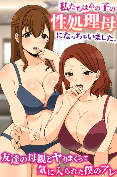 私たちはあの子の性処理母になっちゃいました。友達の母親とヤりまくって気に入られた僕のアレ