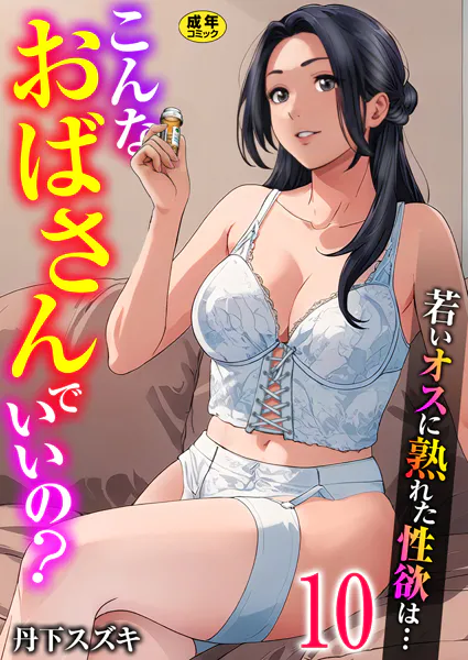 こんなおばさんでいいの？〜若いオスに熟れた性欲は…〜 10巻【ママ活だけはやめておけ】