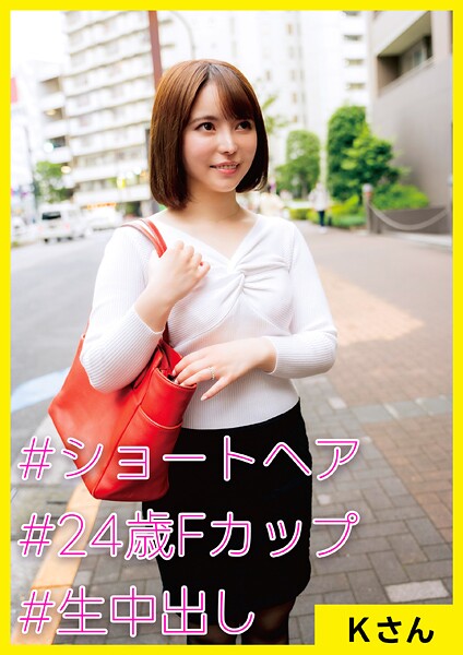 Kさん（24） ［＃ショートヘア ＃24歳Fカップ ＃生中出し］