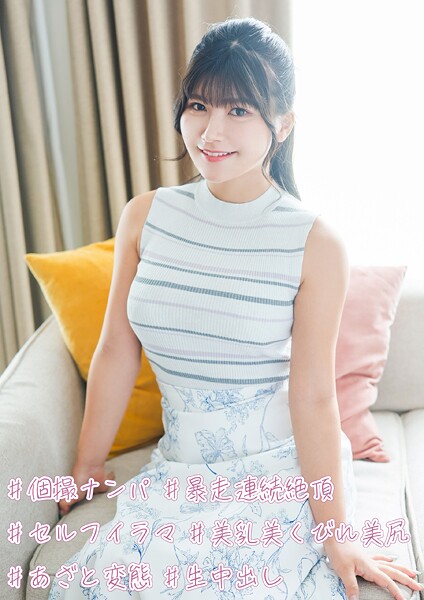 ＃個撮ナンパ ＃暴走連続絶頂 ＃セルフイラマ ＃美乳美くびれ美尻 ＃あざと変態 ＃生中出し