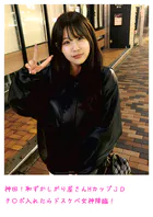 神回！恥ずかしがり屋さんHカップJDチ〇ポ入れたらドスケベ女神降臨！